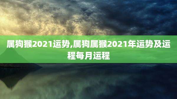 属狗猴2021运势,属狗属猴2021年运势及运程每月运程