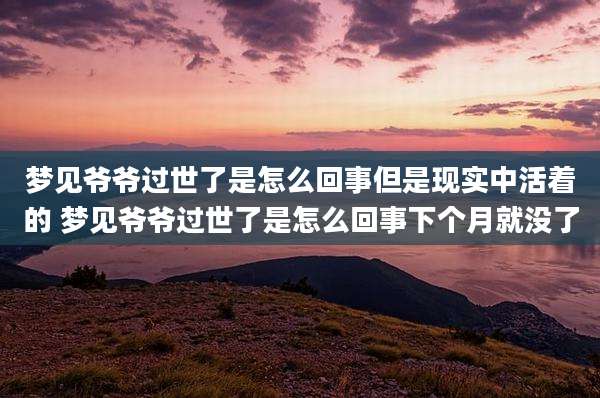 梦见爷爷过世了是怎么回事但是现实中活着的 梦见爷爷过世了是怎么回事下个月就没了