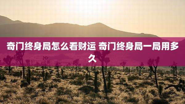奇门终身局怎么看财运 奇门终身局一局用多久