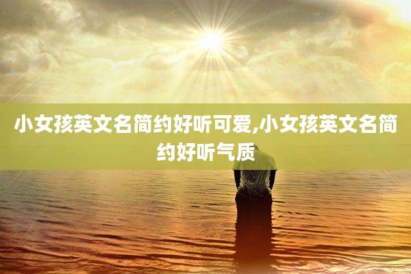 小女孩英文名简约好听可爱,小女孩英文名简约好听气质