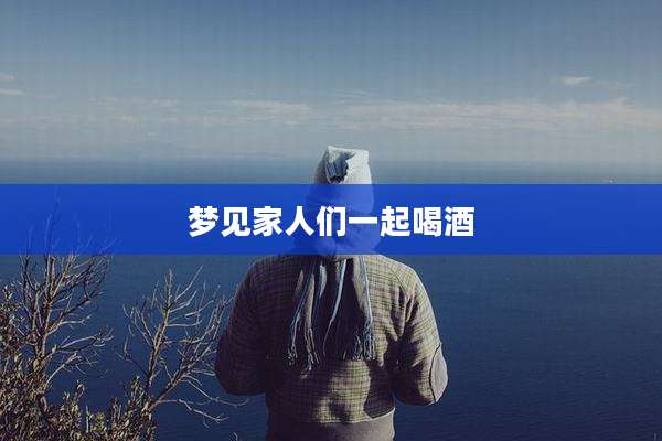 梦见家人们一起喝酒