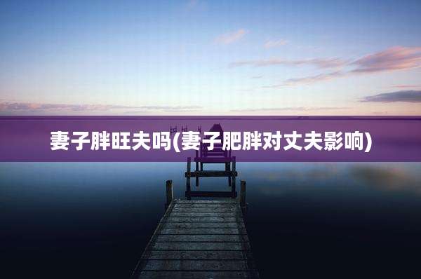 妻子胖旺夫吗(妻子肥胖对丈夫影响)