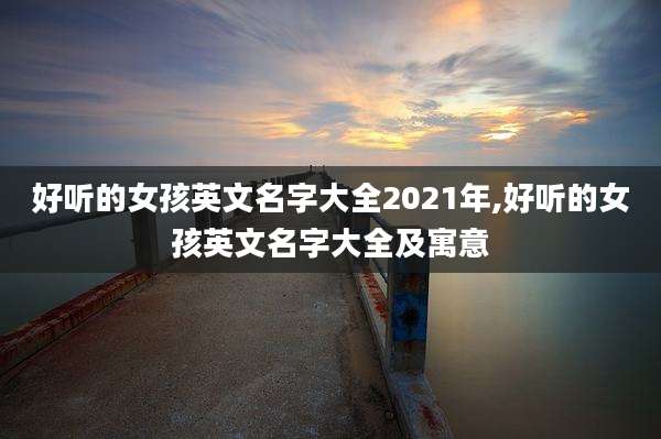 好听的女孩英文名字大全2021年,好听的女孩英文名字大全及寓意