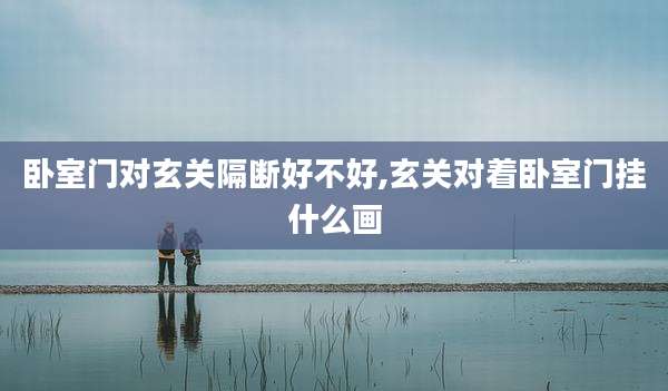 卧室门对玄关隔断好不好,玄关对着卧室门挂什么画