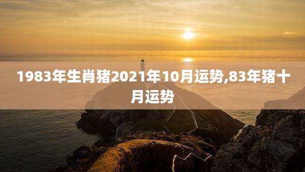 1983年生肖猪2021年10月运势,83年猪十月运势