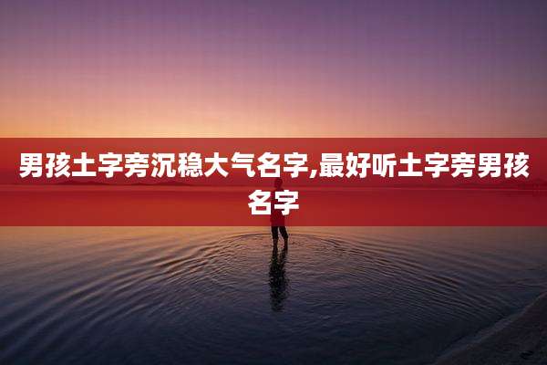 男孩土字旁沉稳大气名字,最好听土字旁男孩名字