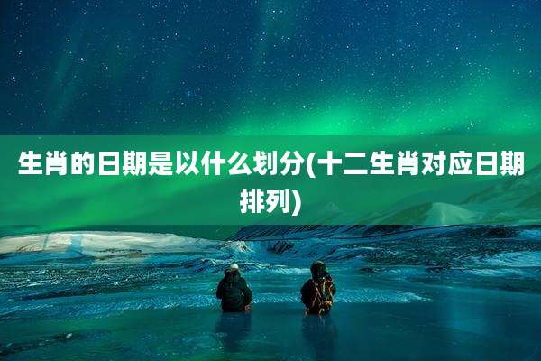生肖的日期是以什么划分(十二生肖对应日期排列)