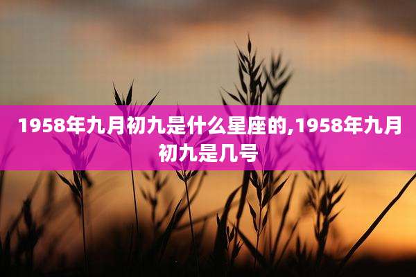 1958年九月初九是什么星座的,1958年九月初九是几号