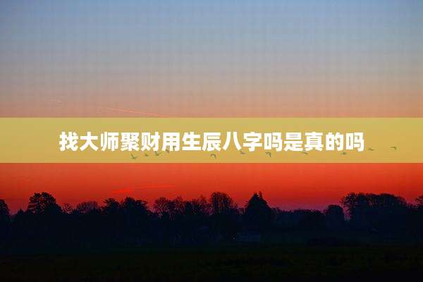 找大师聚财用生辰八字吗是真的吗
