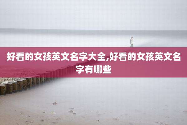 好看的女孩英文名字大全,好看的女孩英文名字有哪些