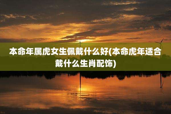 本命年属虎女生佩戴什么好(本命虎年适合戴什么生肖配饰)