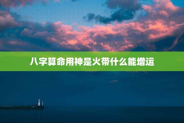 八字算命用神是火带什么能增运