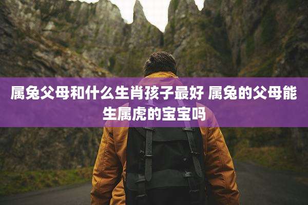 属兔父母和什么生肖孩子最好 属兔的父母能生属虎的宝宝吗