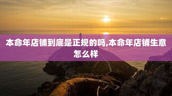 本命年店铺到底是正规的吗,本命年店铺生意怎么样