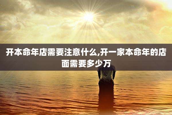 开本命年店需要注意什么,开一家本命年的店面需要多少万