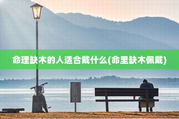 命理缺木的人适合戴什么(命里缺木佩戴)