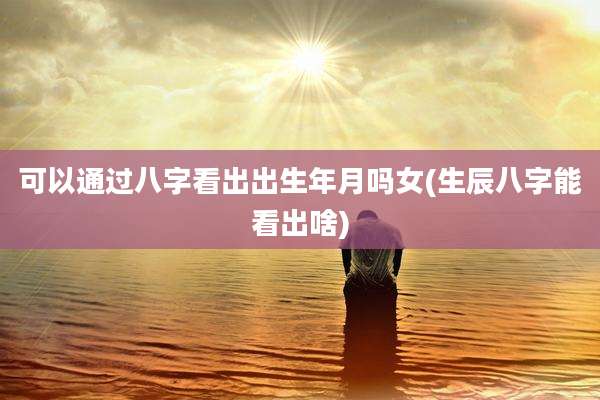 可以通过八字看出出生年月吗女(生辰八字能看出啥)