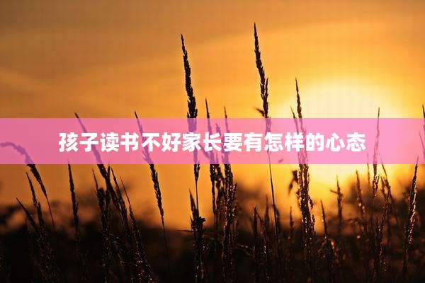 孩子读书不好家长要有怎样的心态