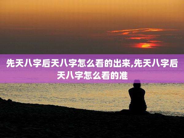 先天八字后天八字怎么看的出来,先天八字后天八字怎么看的准