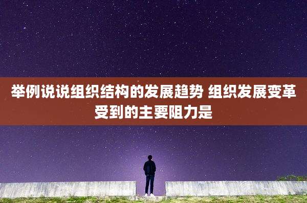 举例说说组织结构的发展趋势 组织发展变革受到的主要阻力是