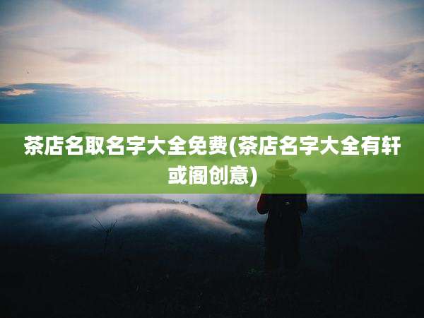 茶店名取名字大全免费(茶店名字大全有轩或阁创意)