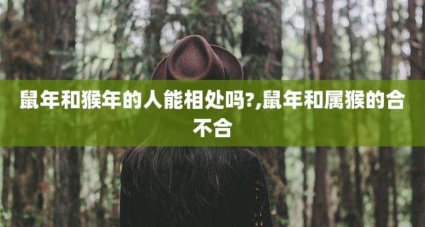 鼠年和猴年的人能相处吗?,鼠年和属猴的合不合