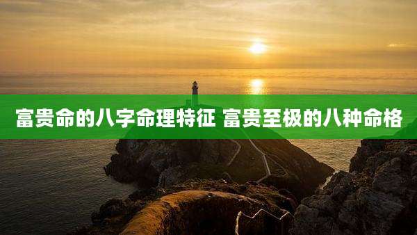 富贵命的八字命理特征 富贵至极的八种命格