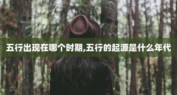 五行出现在哪个时期,五行的起源是什么年代