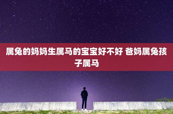 属兔的妈妈生属马的宝宝好不好 爸妈属兔孩子属马