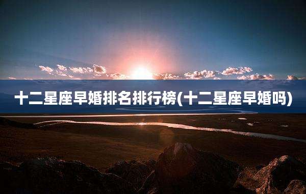 十二星座早婚排名排行榜(十二星座早婚吗)