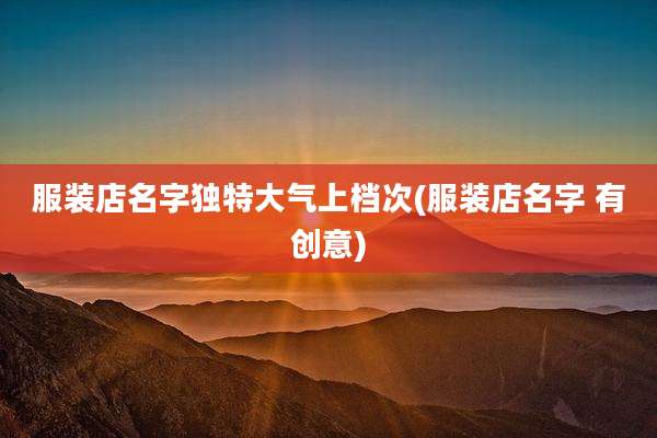 服装店名字独特大气上档次(服装店名字 有创意)