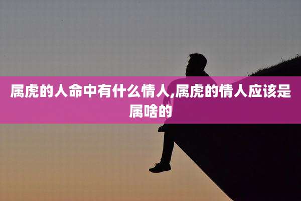 属虎的人命中有什么情人,属虎的情人应该是属啥的
