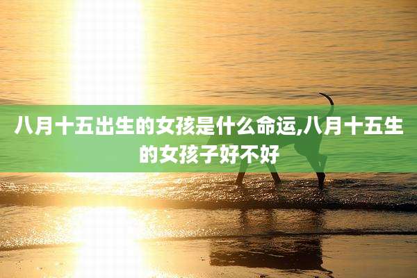 八月十五出生的女孩是什么命运,八月十五生的女孩子好不好