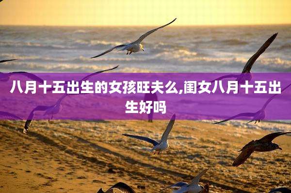 八月十五出生的女孩旺夫么,闺女八月十五出生好吗