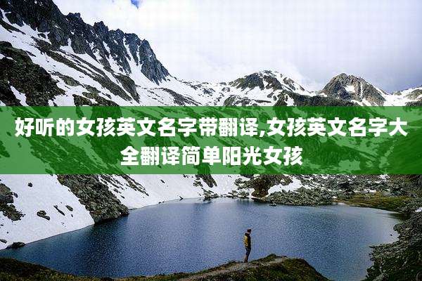 好听的女孩英文名字带翻译,女孩英文名字大全翻译简单阳光女孩