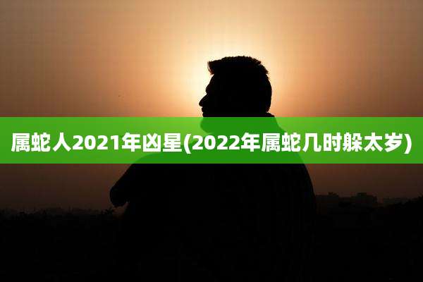 属蛇人2021年凶星(2022年属蛇几时躲太岁)