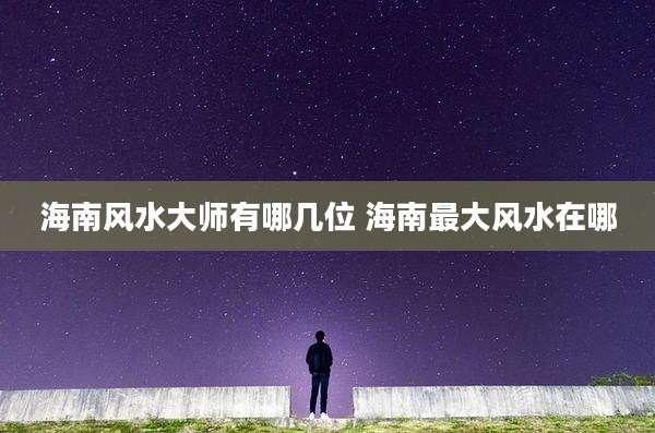 海南风水大师有哪几位 海南最大风水在哪