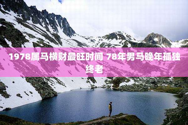 1978属马横财最旺时间 78年男马晚年孤独终老