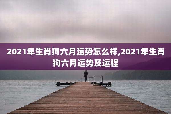 2021年生肖狗六月运势怎么样,2021年生肖狗六月运势及运程