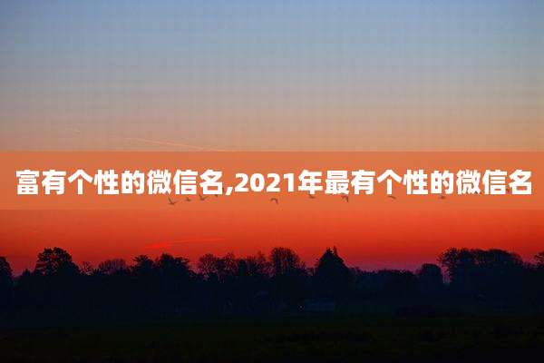 富有个性的微信名,2021年最有个性的微信名