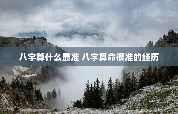 八字算什么最准 八字算命很准的经历