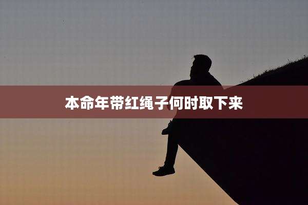 本命年带红绳子何时取下来