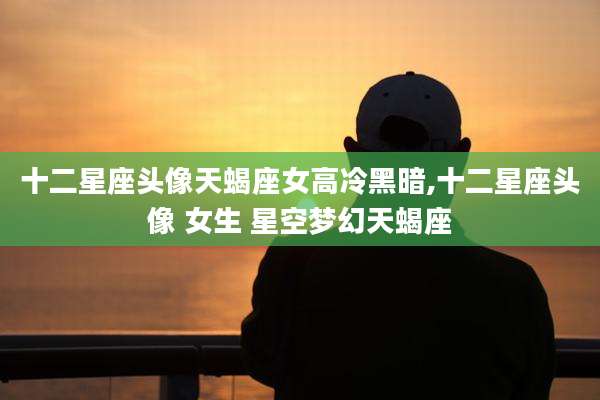 十二星座头像天蝎座女高冷黑暗,十二星座头像 女生 星空梦幻天蝎座