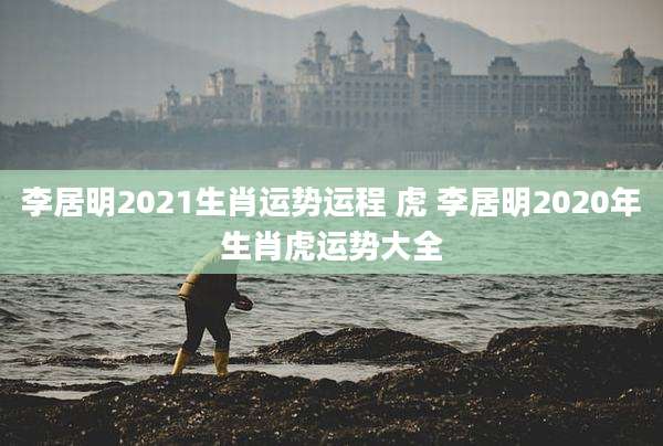 李居明2021生肖运势运程 虎 李居明2020年生肖虎运势大全