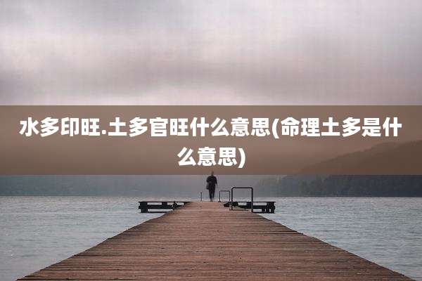 水多印旺.土多官旺什么意思(命理土多是什么意思)