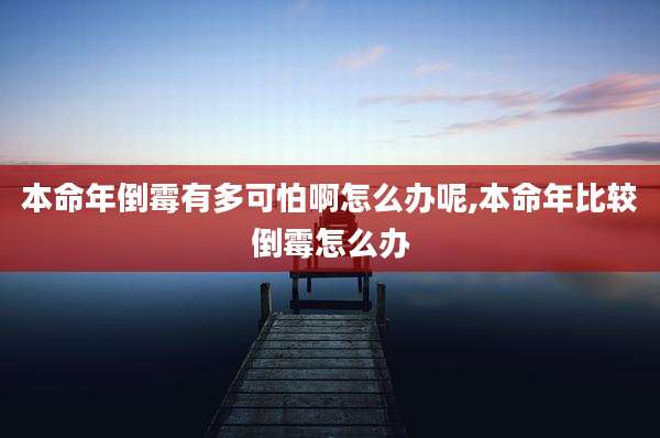 本命年倒霉有多可怕啊怎么办呢,本命年比较倒霉怎么办