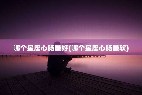 哪个星座心肠最好(哪个星座心肠最软)