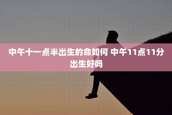 中午十一点半出生的命如何 中午11点11分出生好吗
