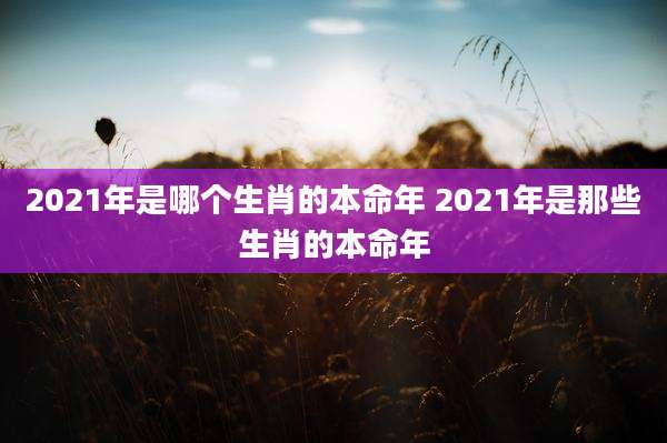 2021年是哪个生肖的本命年 2021年是那些生肖的本命年