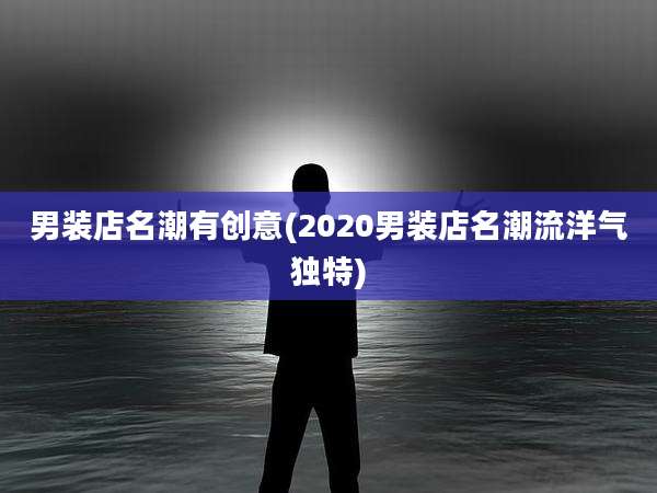 男装店名潮有创意(2020男装店名潮流洋气独特)